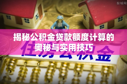大竹揭秘公积金贷款额度计算的奥秘与实用技巧