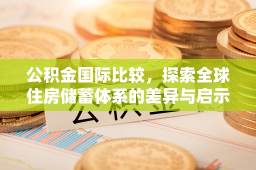 大竹公积金国际比较，探索全球住房储蓄体系的差异与启示