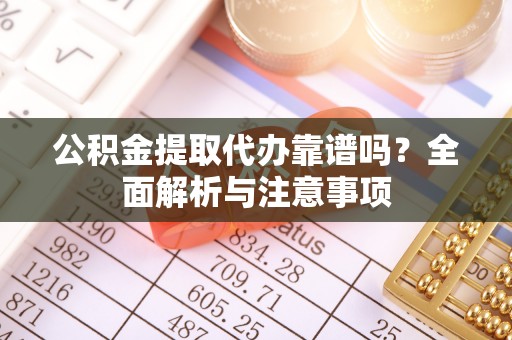 大竹公积金提取代办靠谱吗？全面解析与注意事项