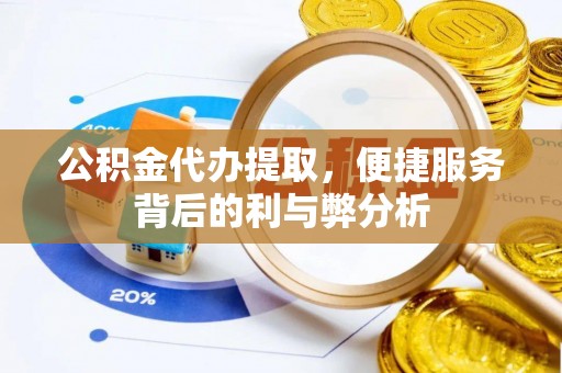 大竹公积金代办提取，便捷服务背后的利与弊分析