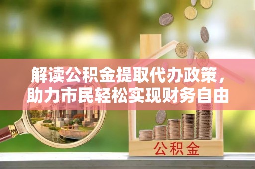 大竹解读公积金提取代办政策，助力市民轻松实现财务自由