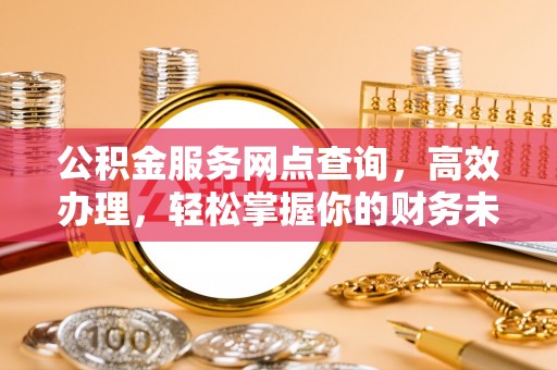 大竹公积金服务网点查询，高效办理，轻松掌握你的财务未来