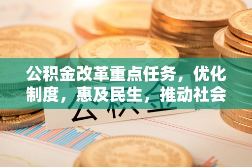 大竹公积金改革重点任务，优化制度，惠及民生，推动社会公平