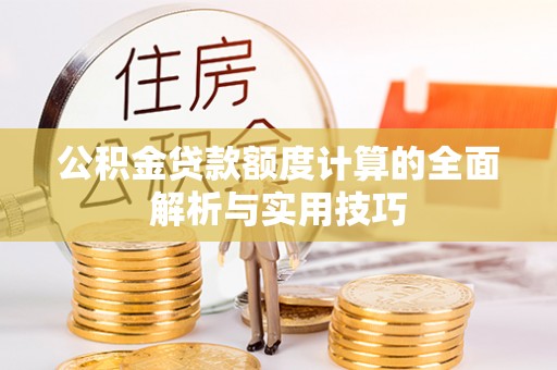 大竹公积金贷款额度计算的全面解析与实用技巧