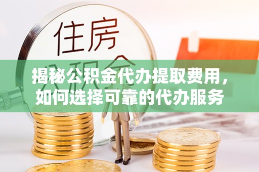 大竹揭秘公积金代办提取费用，如何选择可靠的代办服务