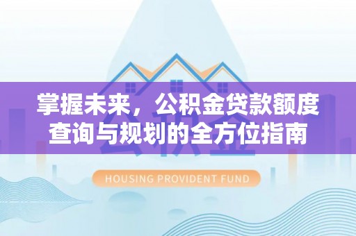 大竹掌握未来，公积金贷款额度查询与规划的全方位指南
