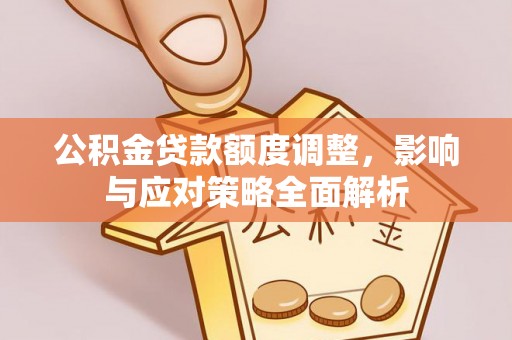 大竹公积金贷款额度调整，影响与应对策略全面解析