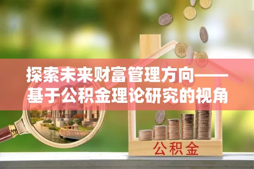 大竹探索未来财富管理方向——基于公积金理论研究的视角