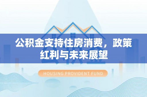 大竹公积金支持住房消费，政策红利与未来展望