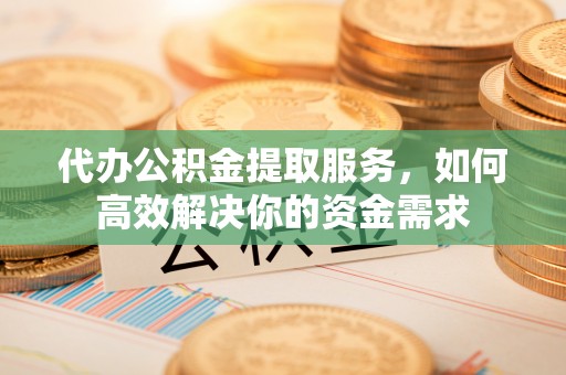 大竹代办公积金提取服务，如何高效解决你的资金需求