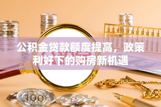 大竹公积金贷款额度提高，政策利好下的购房新机遇
