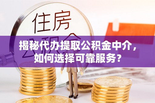 大竹揭秘代办提取公积金中介，如何选择可靠服务？