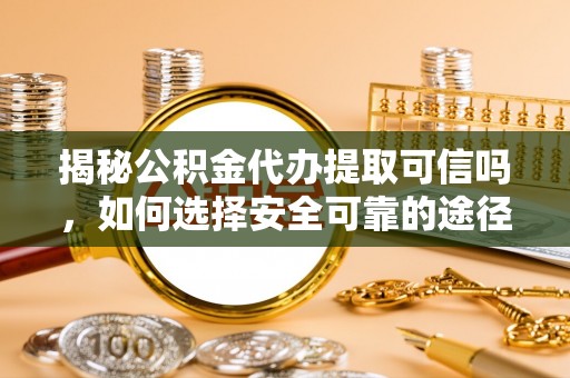 大竹揭秘公积金代办提取可信吗，如何选择安全可靠的途径