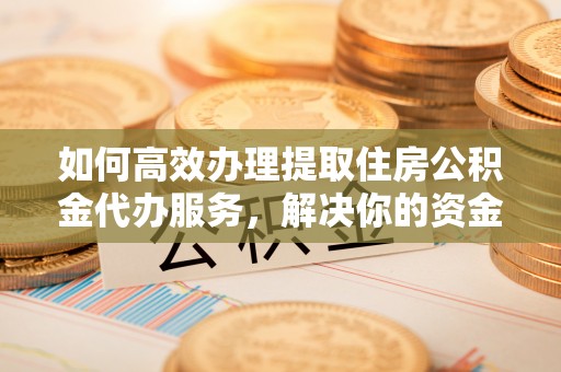 大竹如何高效办理提取住房公积金代办服务，解决你的资金需求