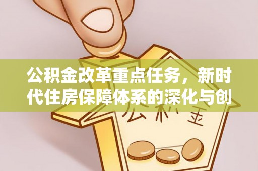 大竹公积金改革重点任务，新时代住房保障体系的深化与创新