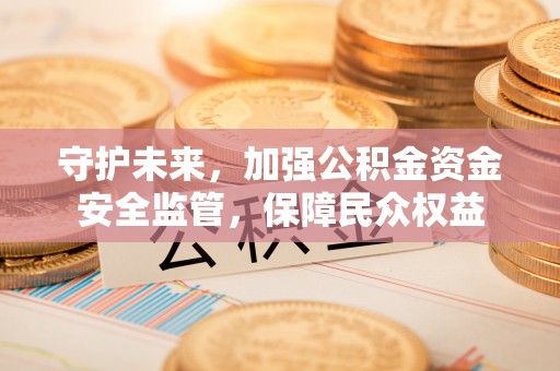 大竹守护未来，加强公积金资金安全监管，保障民众权益