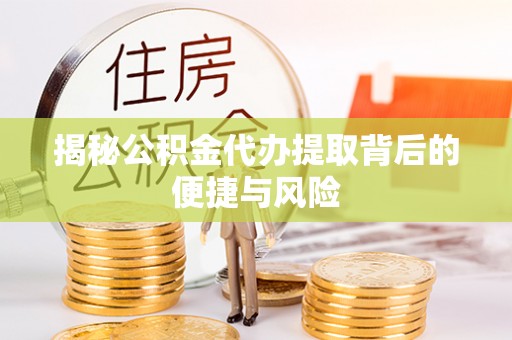 大竹揭秘公积金代办提取背后的便捷与风险