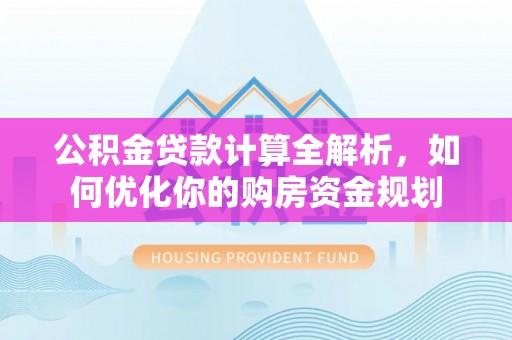大竹公积金贷款计算全解析，如何优化你的购房资金规划