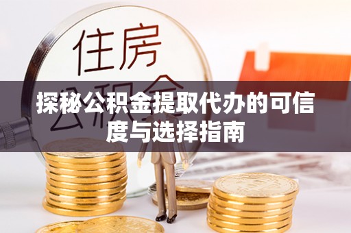 大竹探秘公积金提取代办的可信度与选择指南