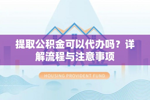 大竹提取公积金可以代办吗？详解流程与注意事项