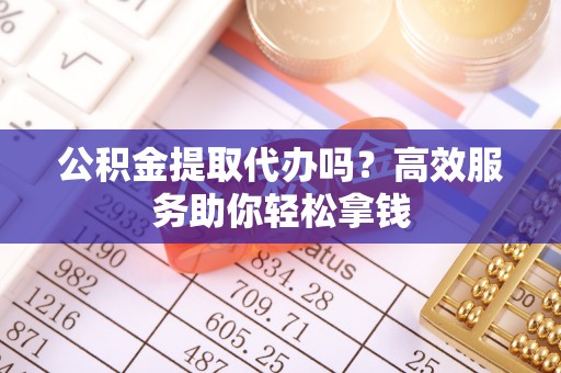 大竹公积金提取代办吗？高效服务助你轻松拿钱
