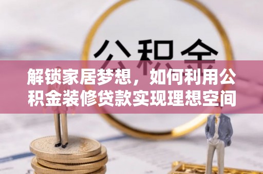 大竹解锁家居梦想，如何利用公积金装修贷款实现理想空间