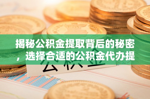 大竹揭秘公积金提取背后的秘密，选择合适的公积金代办提取公司是关键