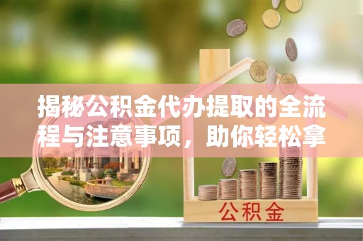 大竹揭秘公积金代办提取的全流程与注意事项，助你轻松拿回属于自己的钱