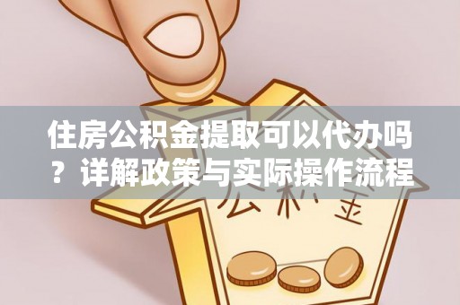 大竹住房公积金提取可以代办吗？详解政策与实际操作流程