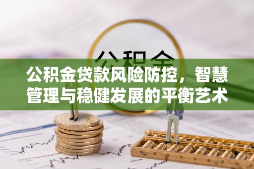 大竹公积金贷款风险防控，智慧管理与稳健发展的平衡艺术