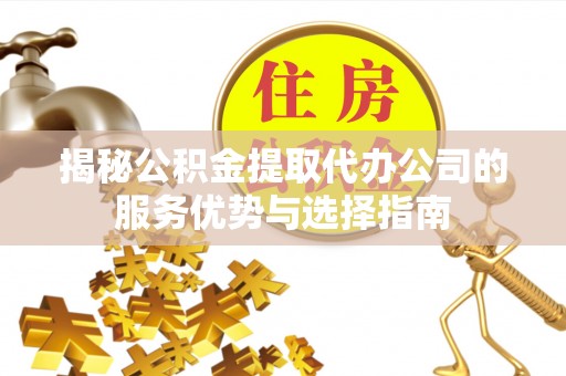 大竹揭秘公积金提取代办公司的服务优势与选择指南