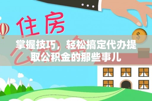 大竹掌握技巧，轻松搞定代办提取公积金的那些事儿