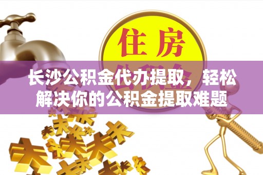 大竹长沙公积金代办提取，轻松解决你的公积金提取难题