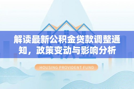大竹解读最新公积金贷款调整通知，政策变动与影响分析
