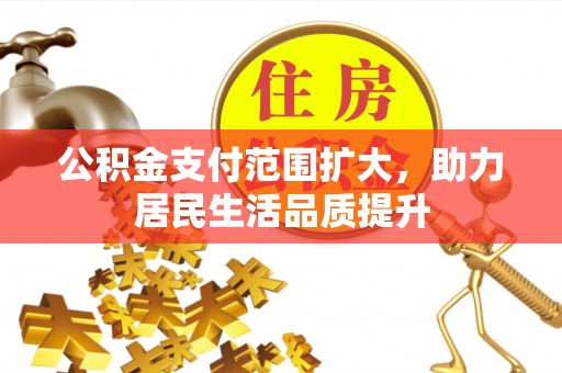 大竹公积金支付范围扩大，助力居民生活品质提升