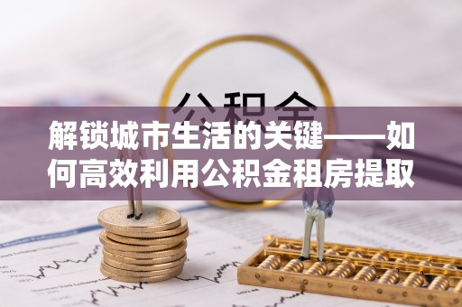 大竹解锁城市生活的关键——如何高效利用公积金租房提取实现居住自由