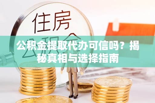 大竹公积金提取代办可信吗？揭秘真相与选择指南