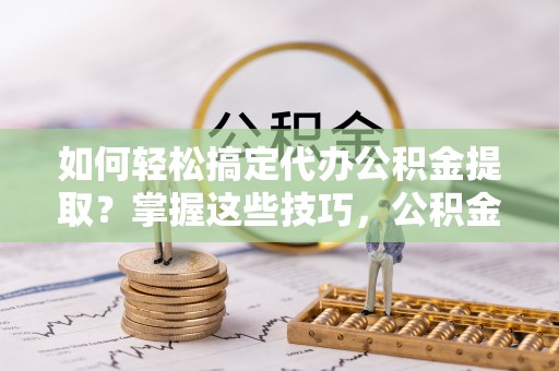 大竹如何轻松搞定代办公积金提取？掌握这些技巧，公积金到手不是梦！