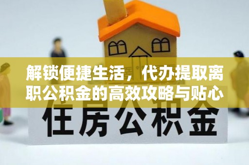 大竹解锁便捷生活，代办提取离职公积金的高效攻略与贴心建议