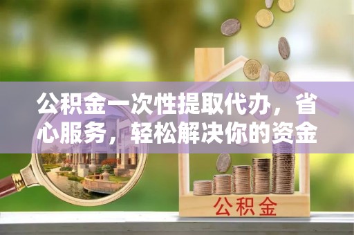 大竹公积金一次性提取代办，省心服务，轻松解决你的资金需求