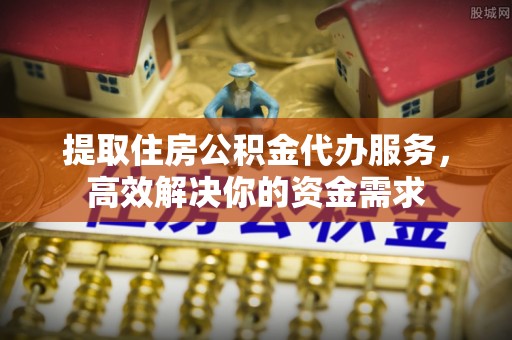 大竹提取住房公积金代办服务，高效解决你的资金需求