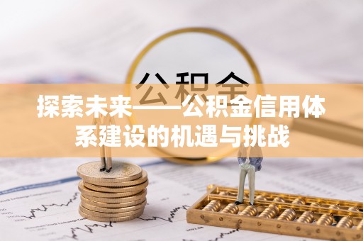 大竹探索未来——公积金信用体系建设的机遇与挑战
