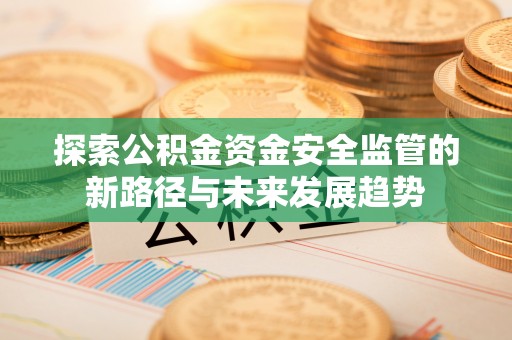 大竹探索公积金资金安全监管的新路径与未来发展趋势
