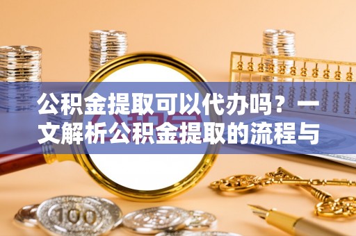 大竹公积金提取可以代办吗？一文解析公积金提取的流程与注意事项