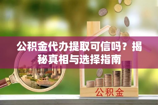 大竹公积金代办提取可信吗？揭秘真相与选择指南