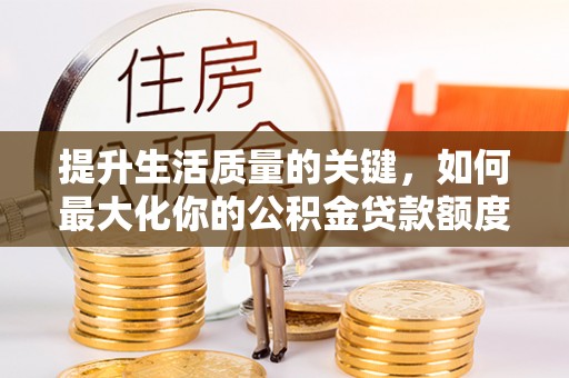 大竹提升生活质量的关键，如何最大化你的公积金贷款额度