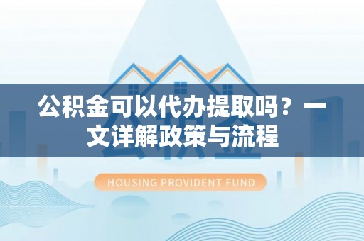 大竹公积金可以代办提取吗？一文详解政策与流程