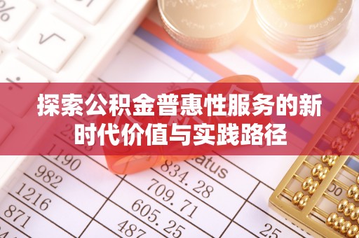 大竹探索公积金普惠性服务的新时代价值与实践路径
