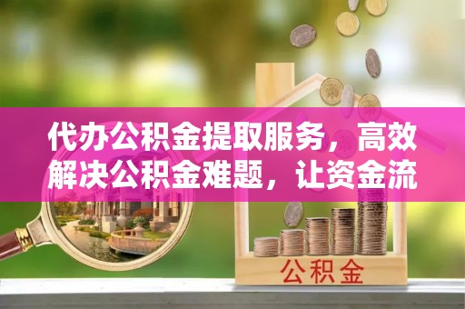 大竹代办公积金提取服务，高效解决公积金难题，让资金流动更自由