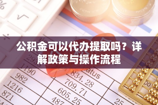 大竹公积金可以代办提取吗？详解政策与操作流程